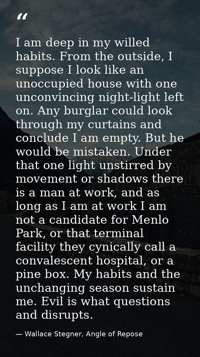 I am deep in my willed habits. From the outside, I suppose I look like an unoccupied house with one unconvincing night-l — Wallace Stegner, Angle of Repose