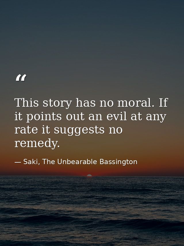 This story has no moral. If it points out an evil at any rate it suggests no remedy. — Saki, The Unbearable Bassington