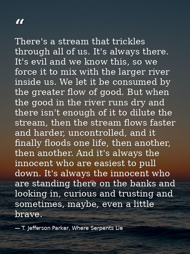 There's a stream that trickles through all of us. It's always there. It's evil and we know this, so we force it to mix w — T. Jefferson Parker, Where Serpents Lie