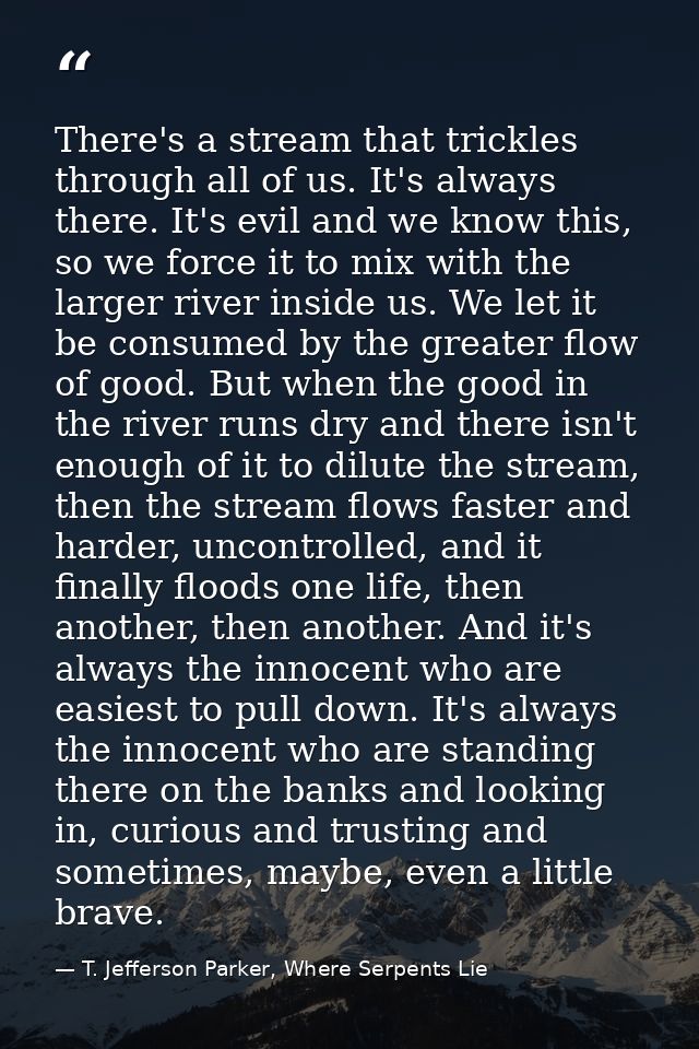 There's a stream that trickles through all of us. It's always there. It's evil and we know this, so we force it to mix w — T. Jefferson Parker, Where Serpents Lie