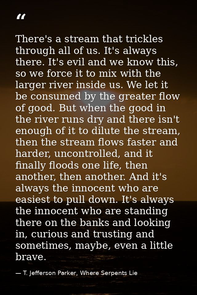 There's a stream that trickles through all of us. It's always there. It's evil and we know this, so we force it to mix w — T. Jefferson Parker, Where Serpents Lie