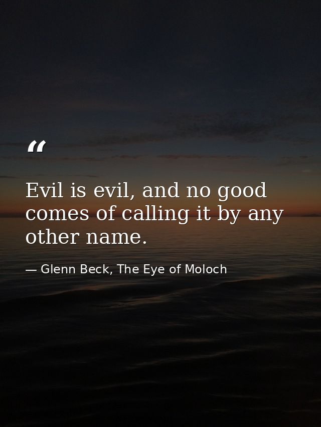 Evil is evil, and no good comes of calling it by any other name. — Glenn Beck, The Eye of Moloch