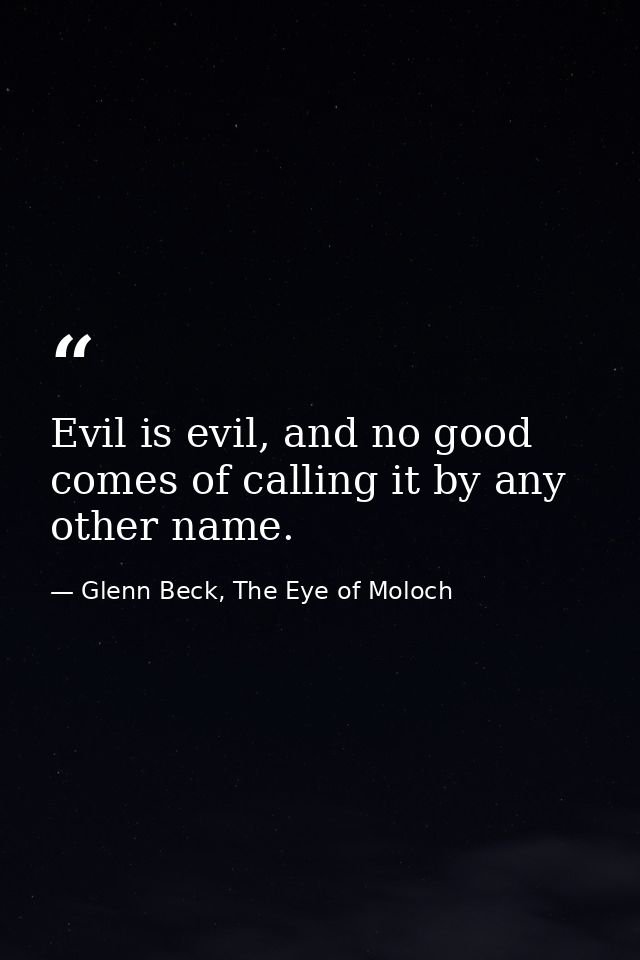 Evil is evil, and no good comes of calling it by any other name. — Glenn Beck, The Eye of Moloch