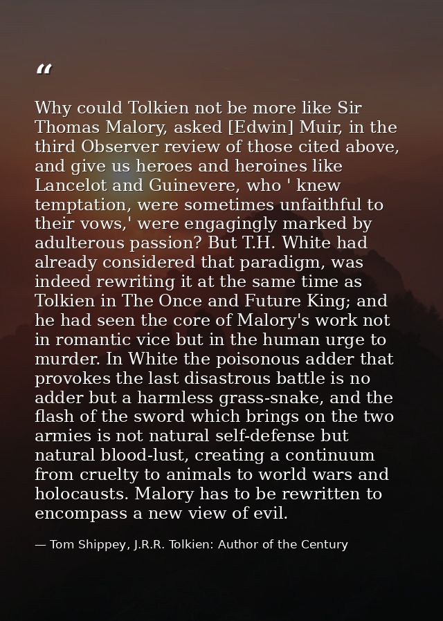 Why could Tolkien not be more like Sir Thomas Malory, asked [Edwin] Muir, in the third Observer review of those cited ab — Tom Shippey, J.R.R. Tolkien: Author of the Century