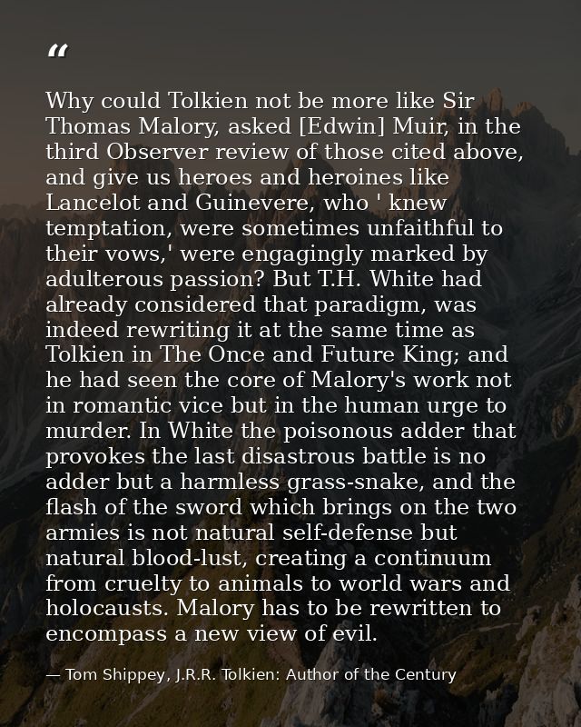 Why could Tolkien not be more like Sir Thomas Malory, asked [Edwin] Muir, in the third Observer review of those cited ab — Tom Shippey, J.R.R. Tolkien: Author of the Century