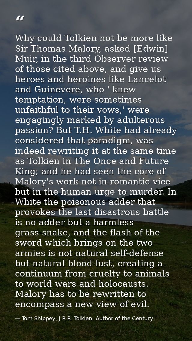 Why could Tolkien not be more like Sir Thomas Malory, asked [Edwin] Muir, in the third Observer review of those cited ab — Tom Shippey, J.R.R. Tolkien: Author of the Century
