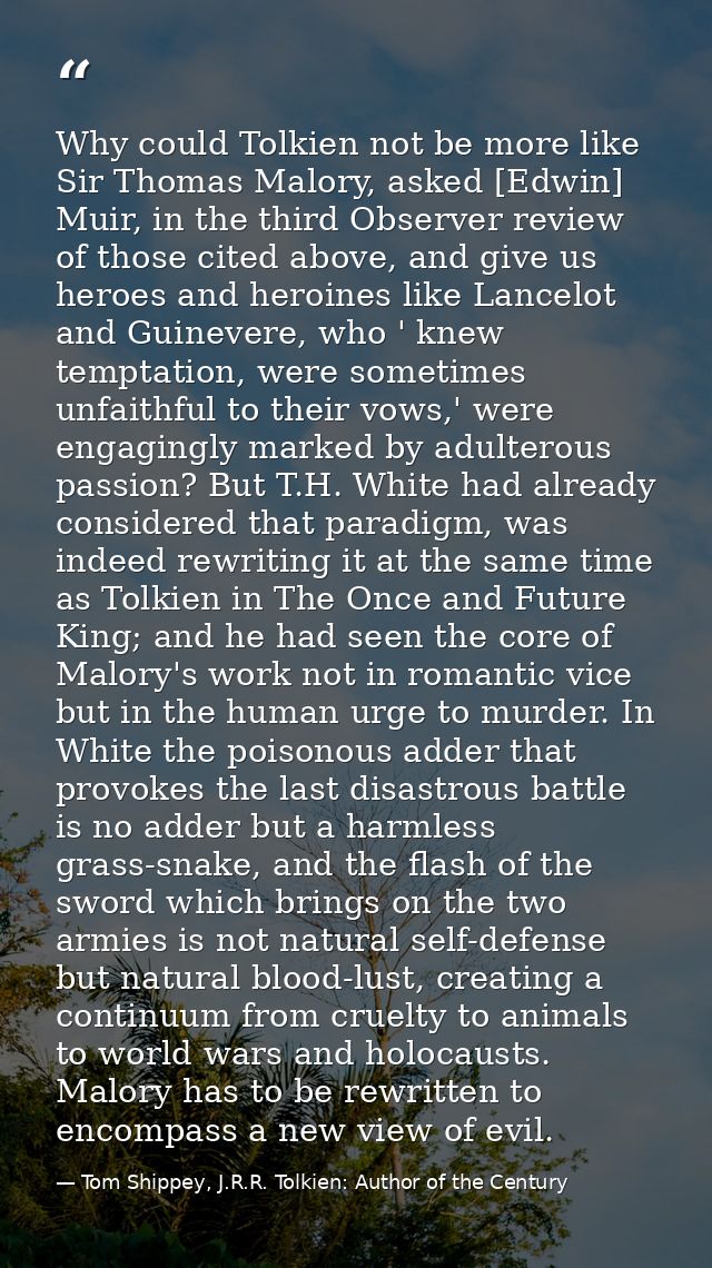 Why could Tolkien not be more like Sir Thomas Malory, asked [Edwin] Muir, in the third Observer review of those cited ab — Tom Shippey, J.R.R. Tolkien: Author of the Century