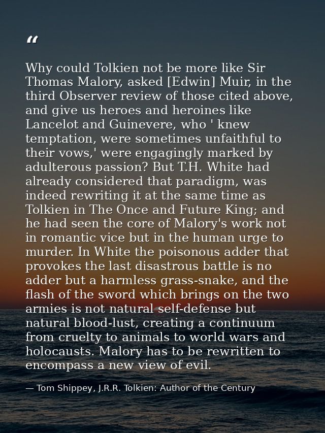 Why could Tolkien not be more like Sir Thomas Malory, asked [Edwin] Muir, in the third Observer review of those cited ab — Tom Shippey, J.R.R. Tolkien: Author of the Century