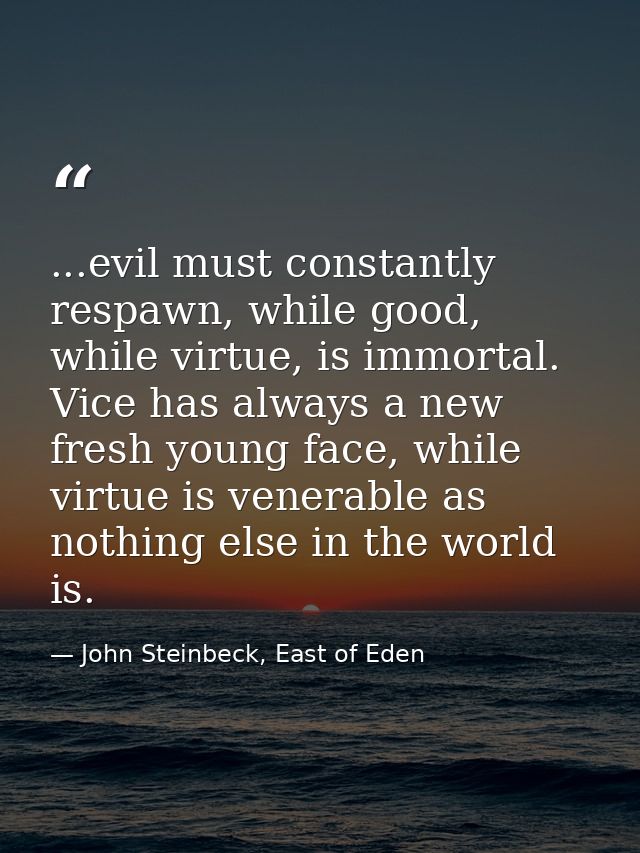 ...evil must constantly respawn, while good, while virtue, is immortal. Vice has always a new fresh young face, while vi — John Steinbeck, East of Eden