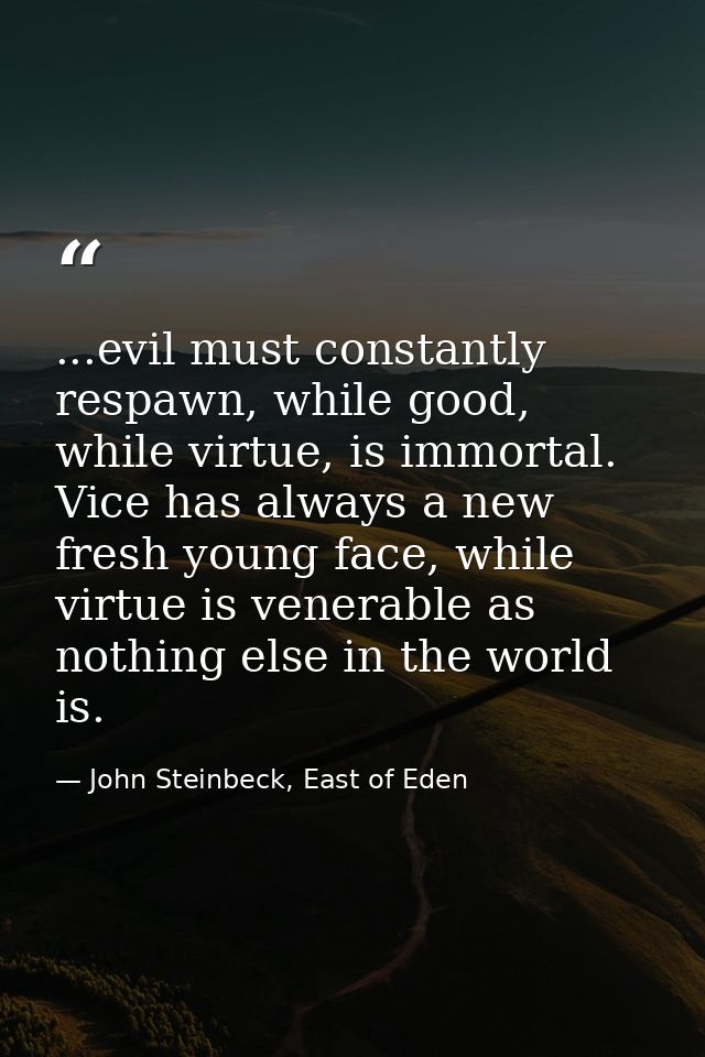 ...evil must constantly respawn, while good, while virtue, is immortal. Vice has always a new fresh young face, while vi — John Steinbeck, East of Eden