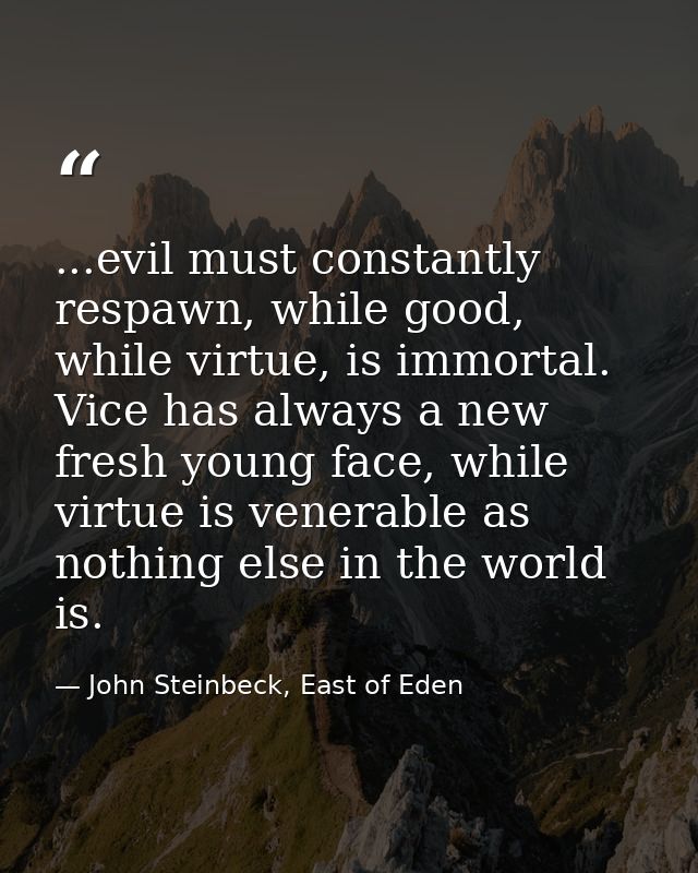 ...evil must constantly respawn, while good, while virtue, is immortal. Vice has always a new fresh young face, while vi — John Steinbeck, East of Eden