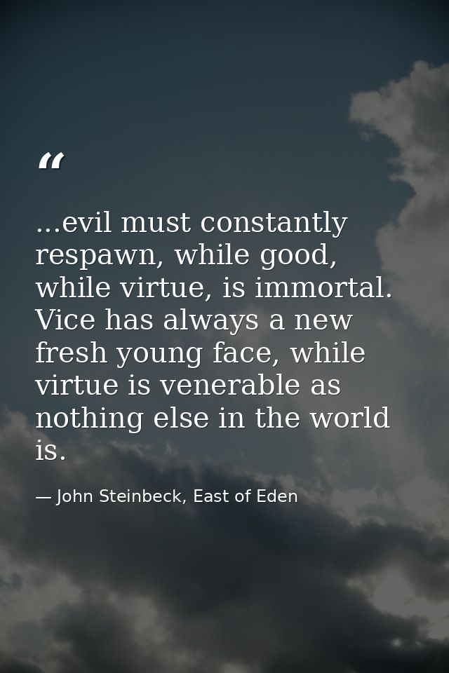 ...evil must constantly respawn, while good, while virtue, is immortal. Vice has always a new fresh young face, while vi — John Steinbeck, East of Eden