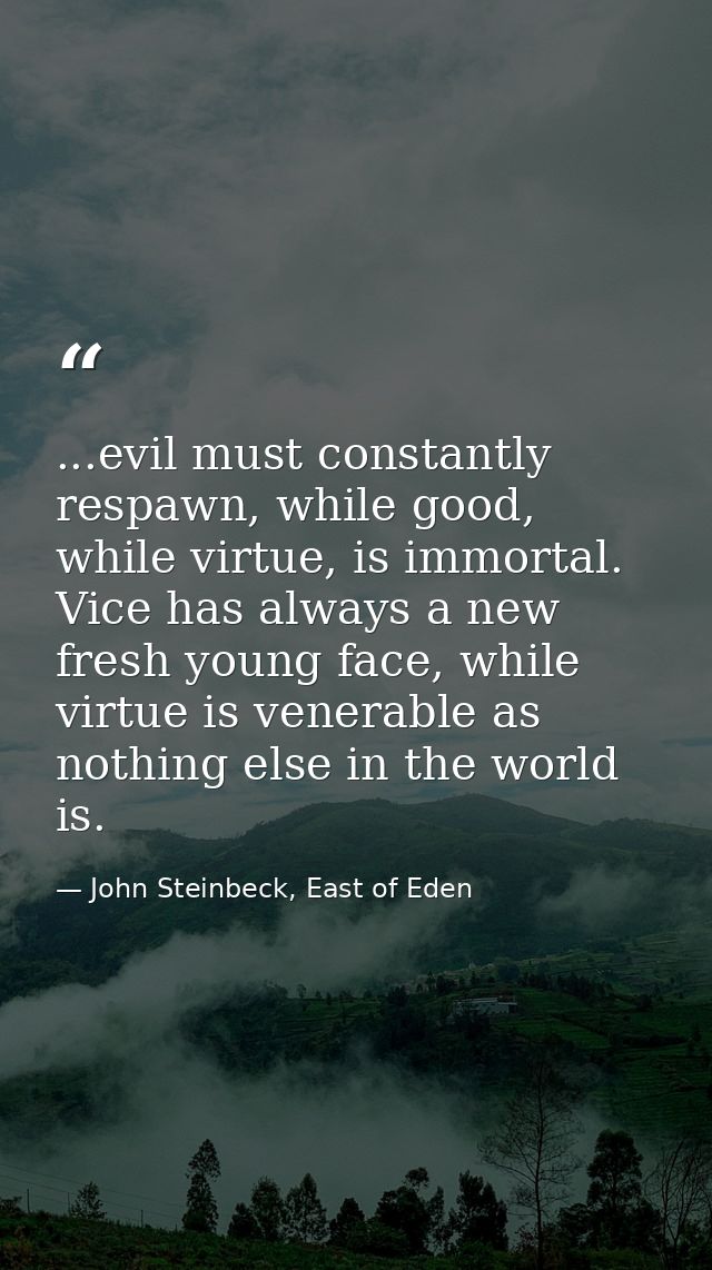 ...evil must constantly respawn, while good, while virtue, is immortal. Vice has always a new fresh young face, while vi — John Steinbeck, East of Eden