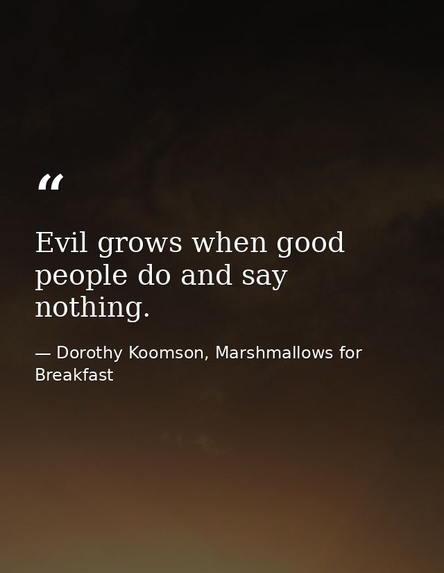 Evil grows when good people do and say nothing. — Dorothy Koomson, Marshmallows for Breakfast