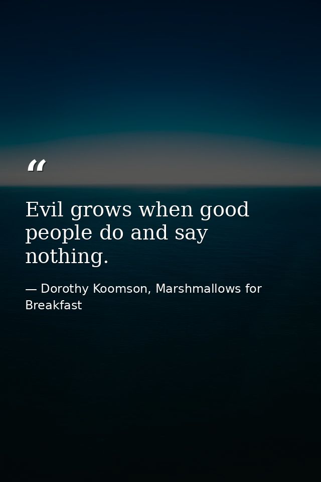 Evil grows when good people do and say nothing. — Dorothy Koomson, Marshmallows for Breakfast