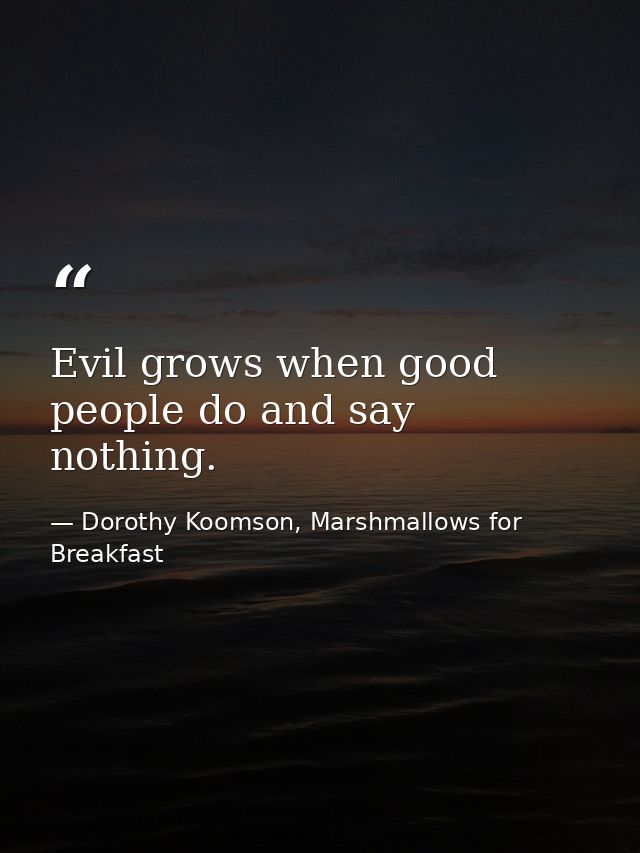 Evil grows when good people do and say nothing. — Dorothy Koomson, Marshmallows for Breakfast