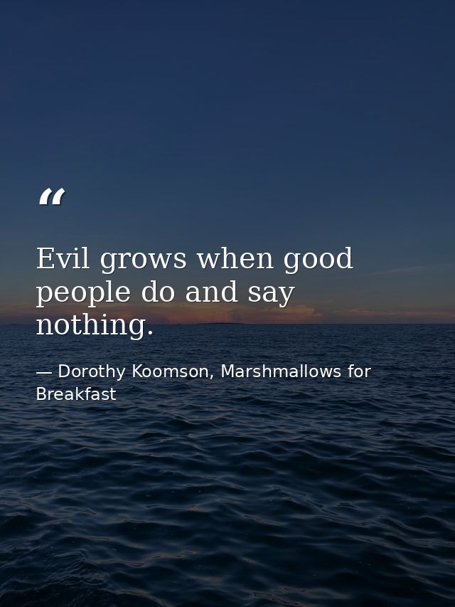 Evil grows when good people do and say nothing. — Dorothy Koomson, Marshmallows for Breakfast