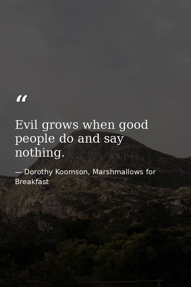 Evil grows when good people do and say nothing. — Dorothy Koomson, Marshmallows for Breakfast