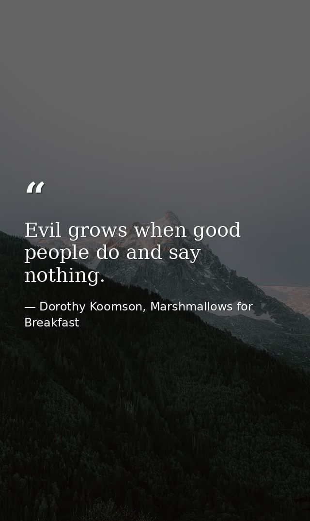 Evil grows when good people do and say nothing. — Dorothy Koomson, Marshmallows for Breakfast