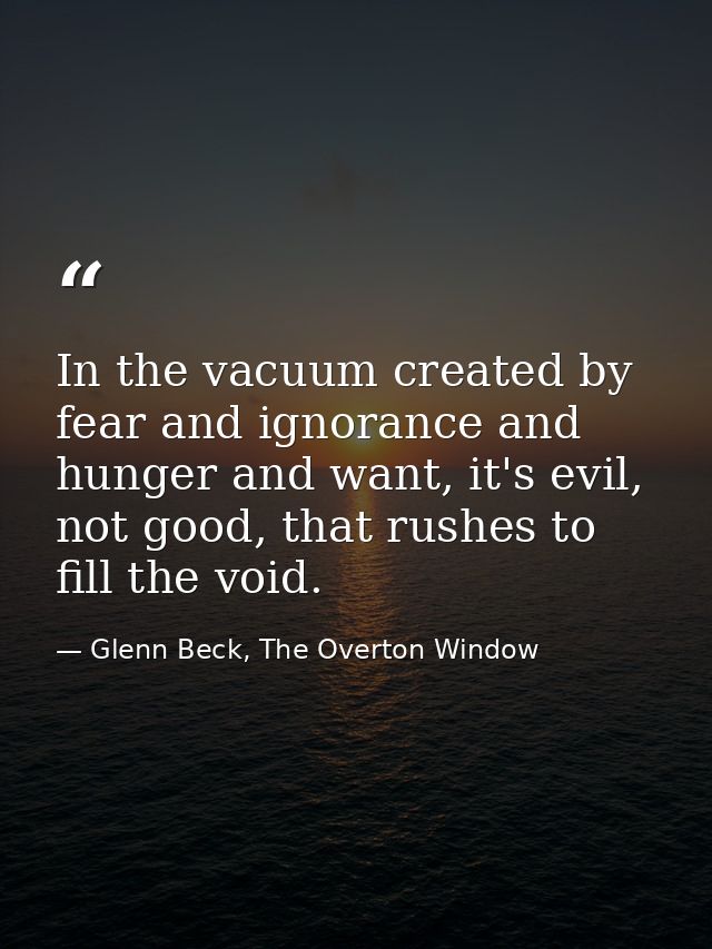 In the vacuum created by fear and ignorance and hunger and want, it's evil, not good, that rushes to fill the void. — Glenn Beck, The Overton Window