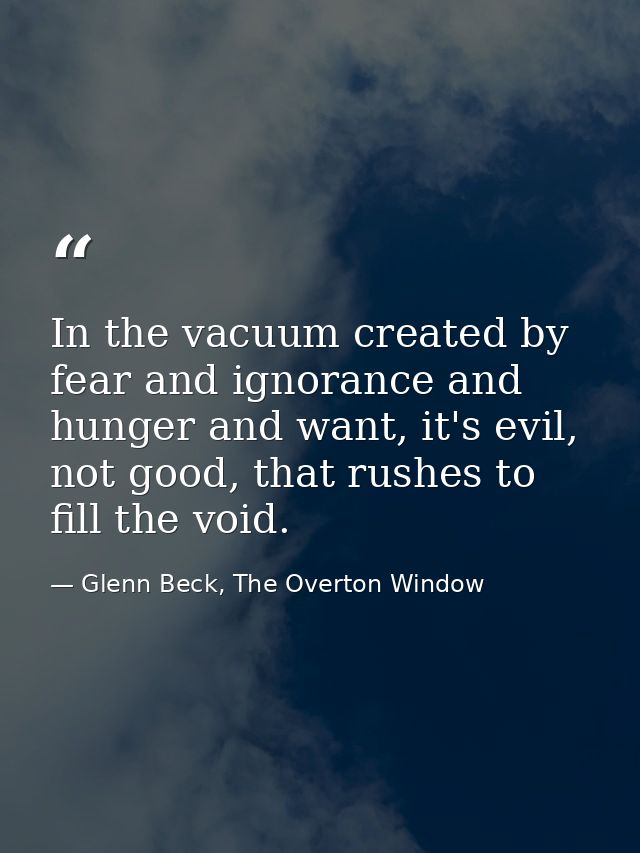In the vacuum created by fear and ignorance and hunger and want, it's evil, not good, that rushes to fill the void. — Glenn Beck, The Overton Window