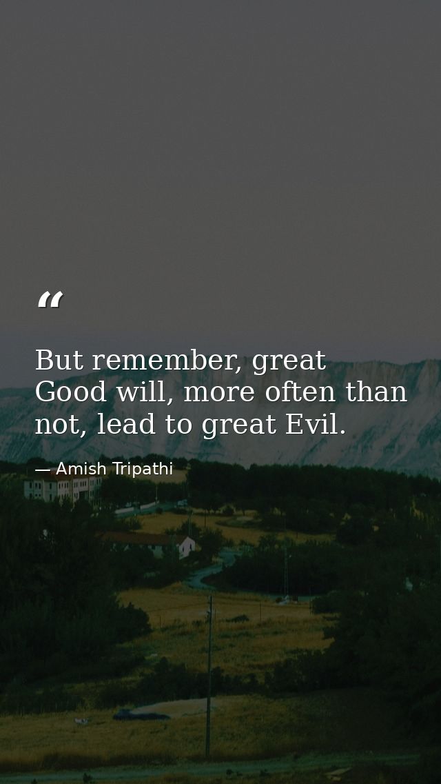 But remember, great Good will, more often than not, lead to great Evil. — Amish Tripathi
