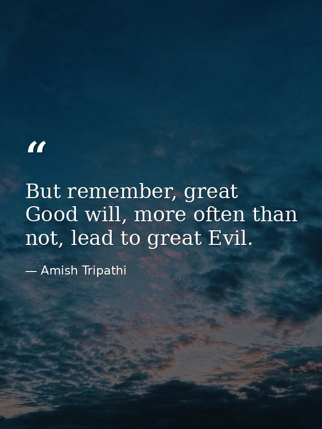 But remember, great Good will, more often than not, lead to great Evil. — Amish Tripathi