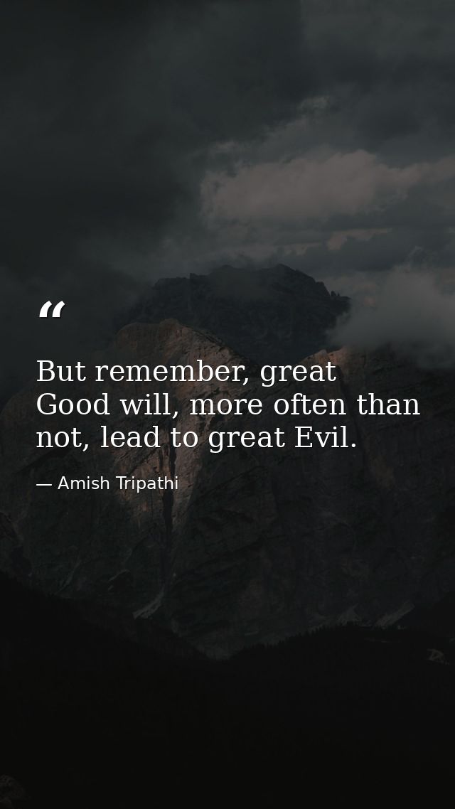 But remember, great Good will, more often than not, lead to great Evil. — Amish Tripathi
