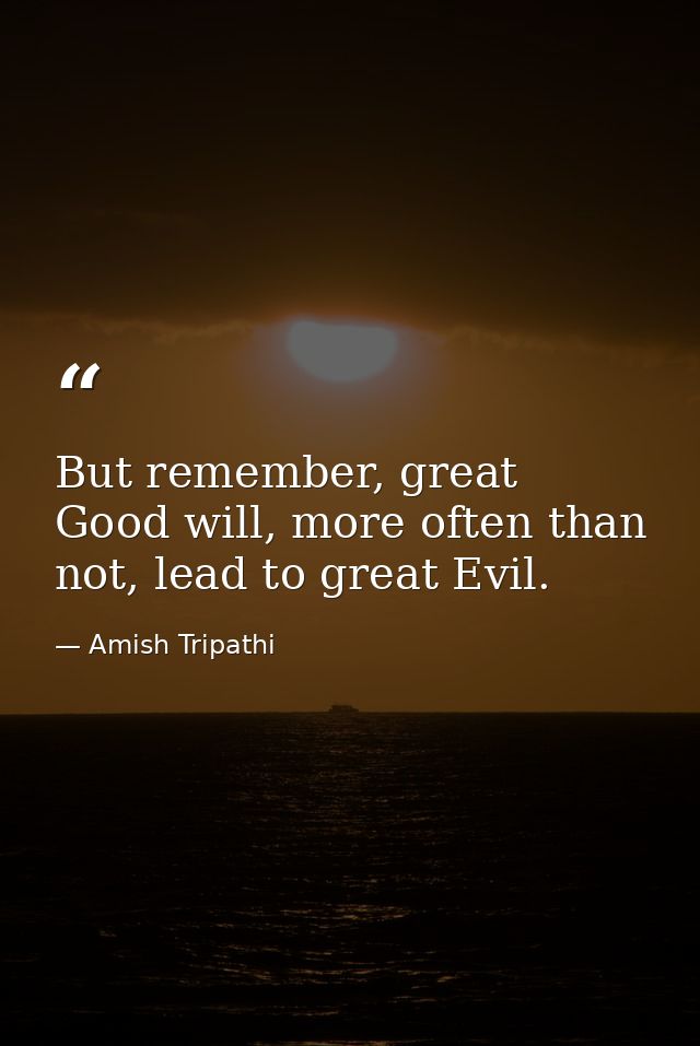 But remember, great Good will, more often than not, lead to great Evil. — Amish Tripathi