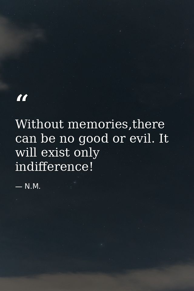 Without memories,there can be no good or evil. It will exist only indifference! — N.M.