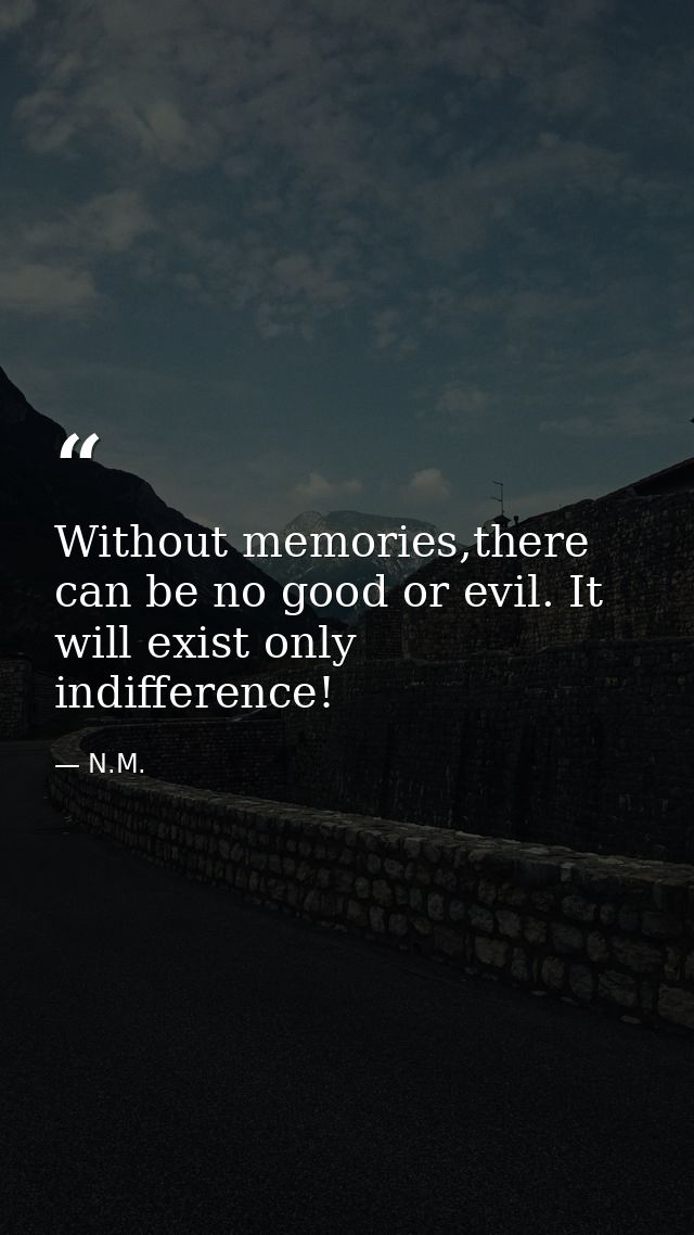Without memories,there can be no good or evil. It will exist only indifference! — N.M.