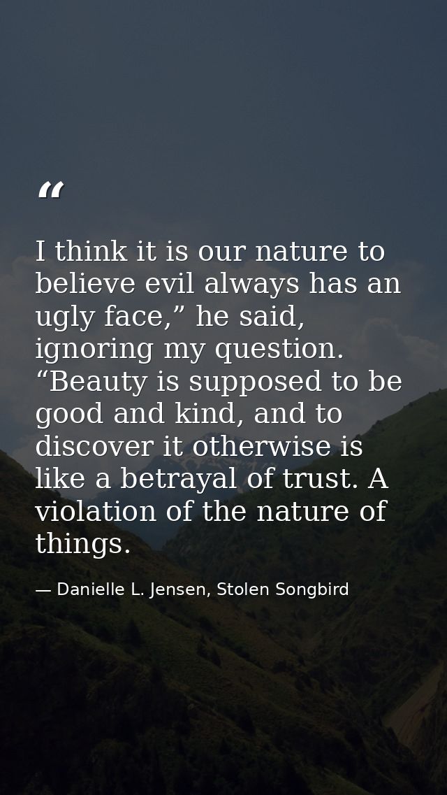 I think it is our nature to believe evil always has an ugly face,” he said, ignoring my question. “Beauty is supposed to — Danielle L. Jensen, Stolen Songbird