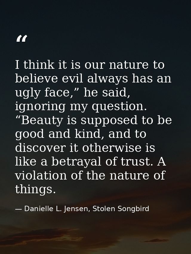 I think it is our nature to believe evil always has an ugly face,” he said, ignoring my question. “Beauty is supposed to — Danielle L. Jensen, Stolen Songbird