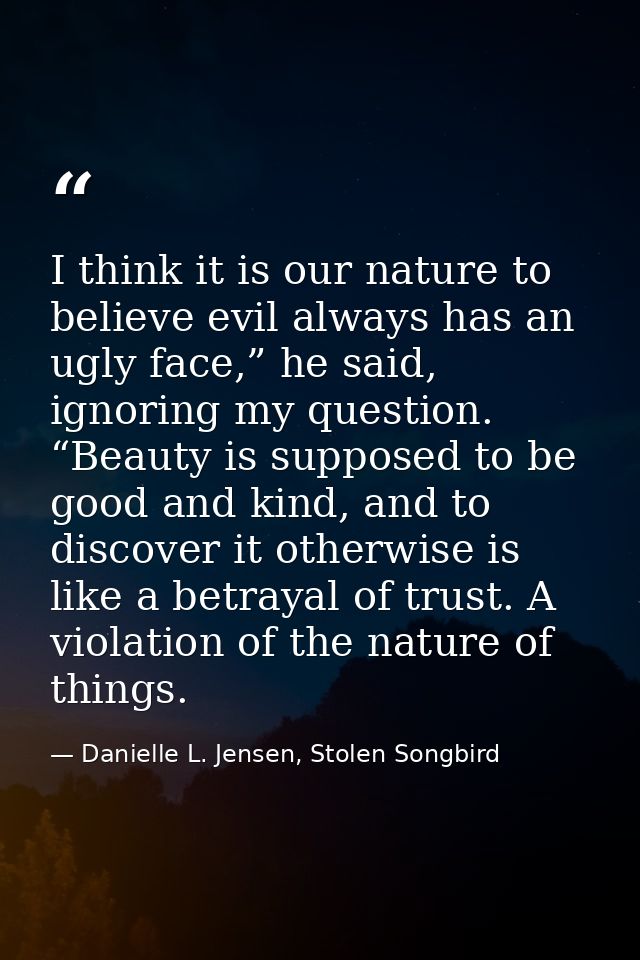 I think it is our nature to believe evil always has an ugly face,” he said, ignoring my question. “Beauty is supposed to — Danielle L. Jensen, Stolen Songbird