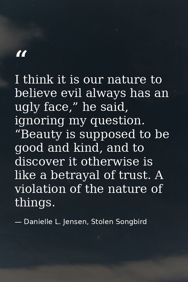 I think it is our nature to believe evil always has an ugly face,” he said, ignoring my question. “Beauty is supposed to — Danielle L. Jensen, Stolen Songbird