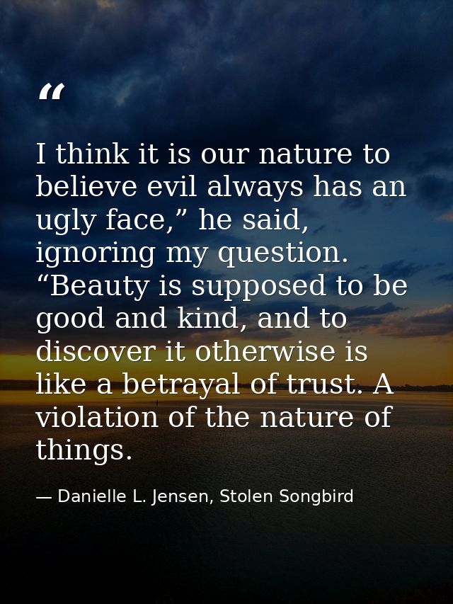 I think it is our nature to believe evil always has an ugly face,” he said, ignoring my question. “Beauty is supposed to — Danielle L. Jensen, Stolen Songbird