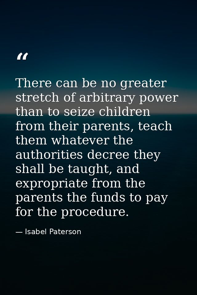 There can be no greater stretch of arbitrary power than to seize children from their parents, teach them whatever the au — Isabel Paterson