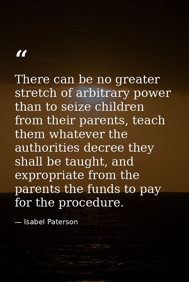 There can be no greater stretch of arbitrary power than to seize children from their parents, teach them whatever the au — Isabel Paterson