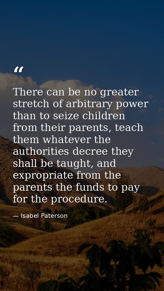 There can be no greater stretch of arbitrary power than to seize children from their parents, teach them whatever the au — Isabel Paterson
