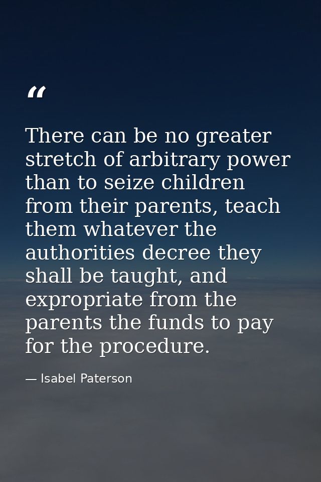 There can be no greater stretch of arbitrary power than to seize children from their parents, teach them whatever the au — Isabel Paterson