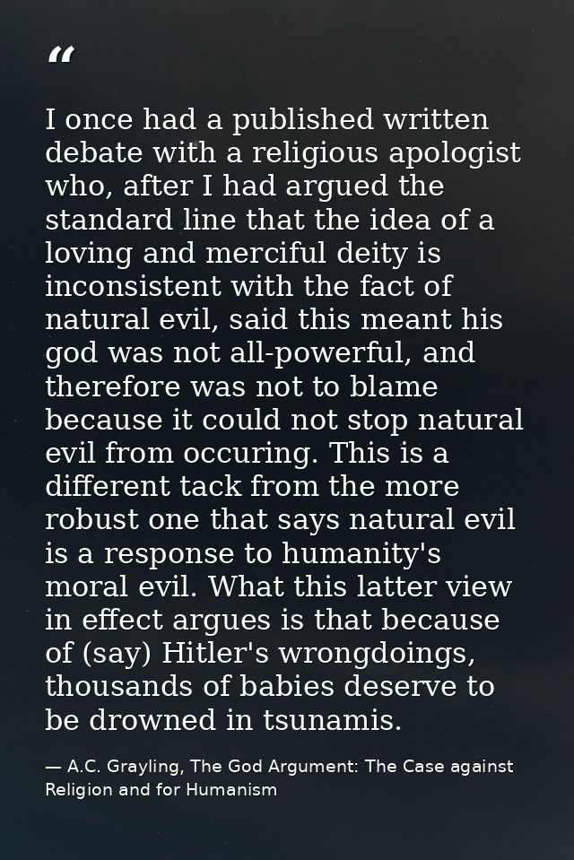 I once had a published written debate with a religious apologist who, after I had argued the standard line that the idea — A.C. Grayling, The God Argument: The Case against Religion and for Humanism