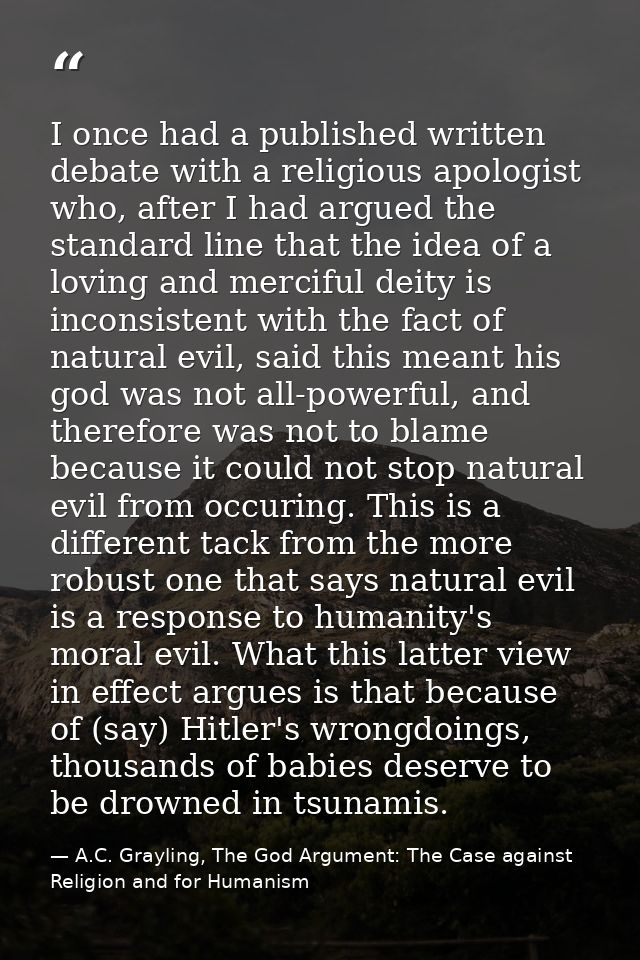 I once had a published written debate with a religious apologist who, after I had argued the standard line that the idea — A.C. Grayling, The God Argument: The Case against Religion and for Humanism