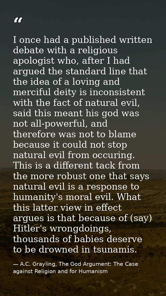I once had a published written debate with a religious apologist who, after I had argued the standard line that the idea — A.C. Grayling, The God Argument: The Case against Religion and for Humanism