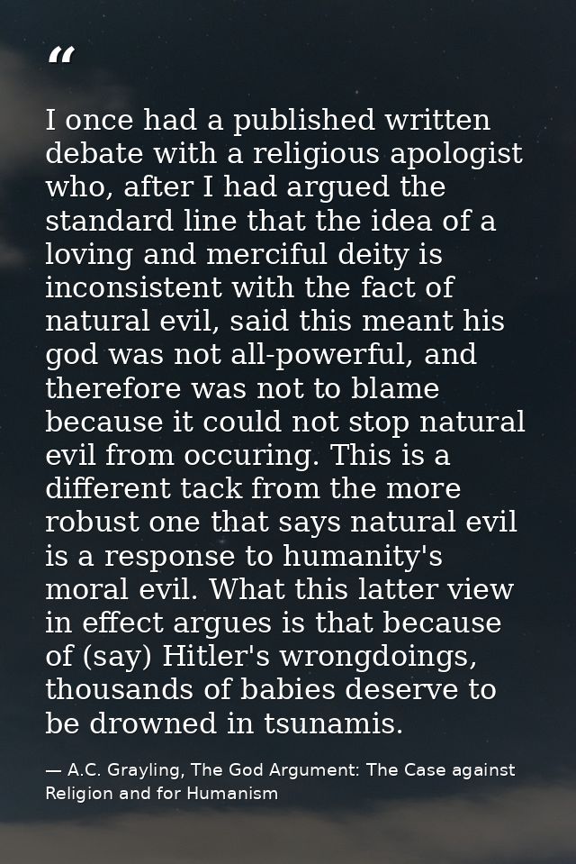 I once had a published written debate with a religious apologist who, after I had argued the standard line that the idea — A.C. Grayling, The God Argument: The Case against Religion and for Humanism