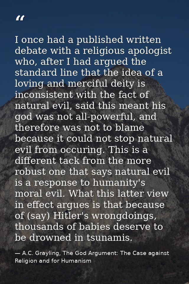 I once had a published written debate with a religious apologist who, after I had argued the standard line that the idea — A.C. Grayling, The God Argument: The Case against Religion and for Humanism
