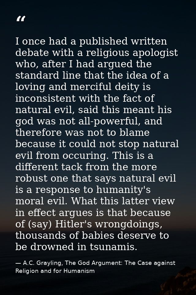 I once had a published written debate with a religious apologist who, after I had argued the standard line that the idea — A.C. Grayling, The God Argument: The Case against Religion and for Humanism