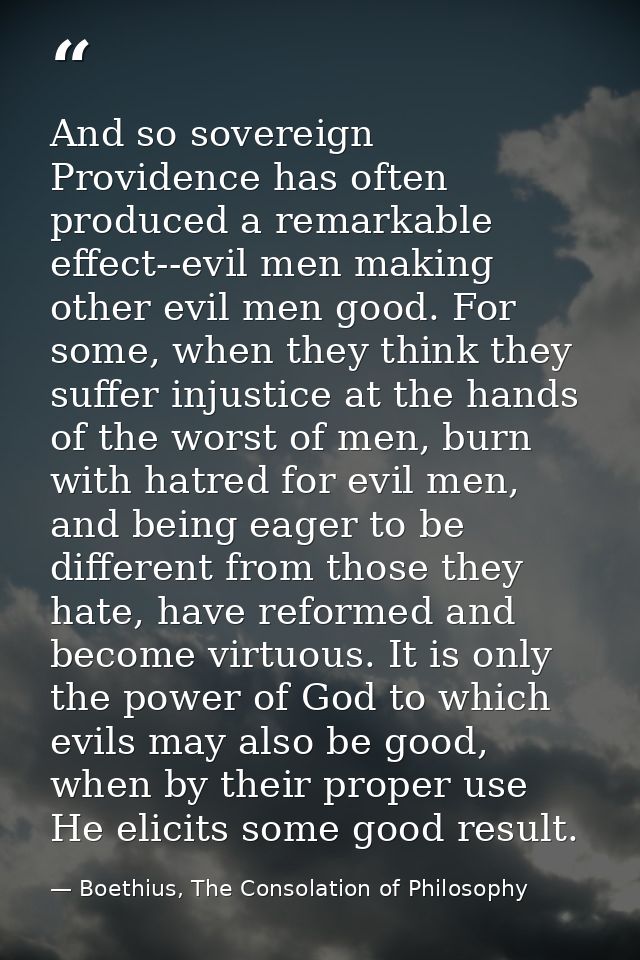 And so sovereign Providence has often produced a remarkable effect--evil men making other evil men good. For some, when  — Boethius, The Consolation of Philosophy