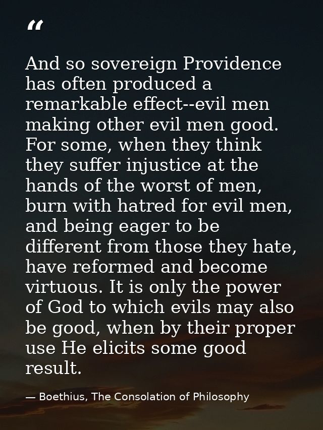 And so sovereign Providence has often produced a remarkable effect--evil men making other evil men good. For some, when  — Boethius, The Consolation of Philosophy