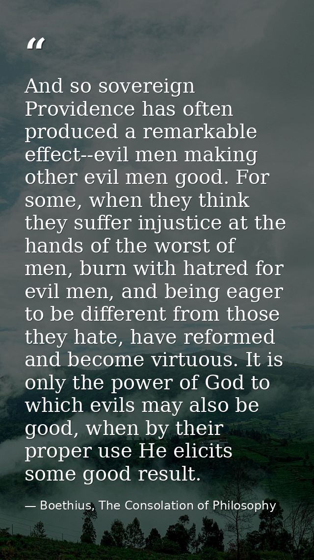 And so sovereign Providence has often produced a remarkable effect--evil men making other evil men good. For some, when  — Boethius, The Consolation of Philosophy