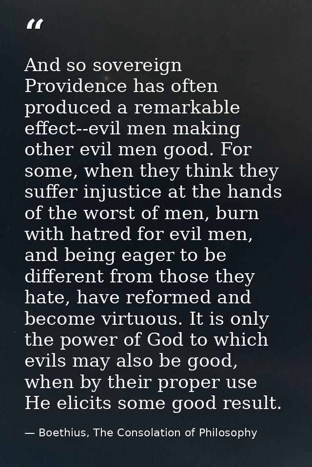 And so sovereign Providence has often produced a remarkable effect--evil men making other evil men good. For some, when  — Boethius, The Consolation of Philosophy